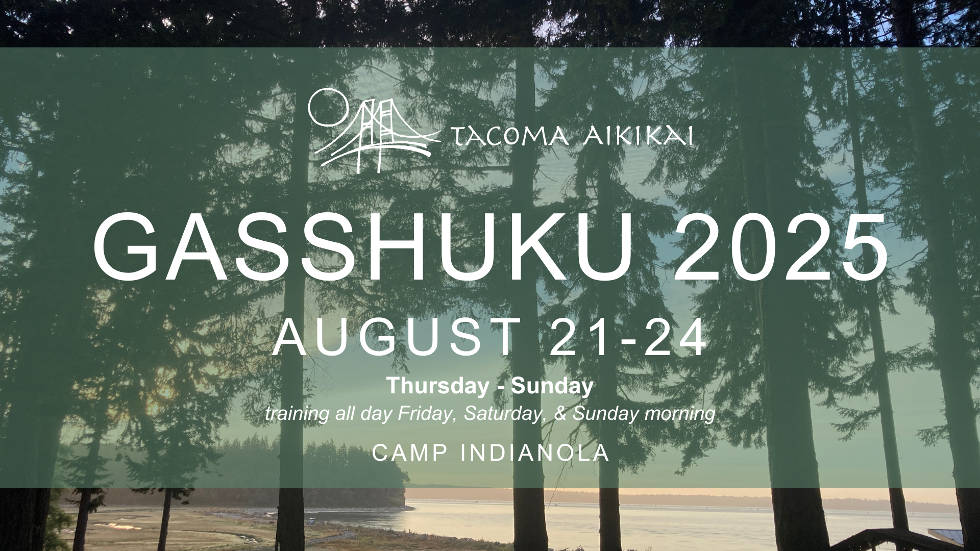 Gasshuku 2025 Gasshuku 2025, August 21-24. Thursday - Sunday. All day training Friday, Saturday, and Sunday morning. Camp indianola.